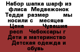 Набор шапка шарф из флиса “Медвежонок Тедди“.размер 41-45.мы носили с 3 месяцев. › Цена ­ 600 - Чувашия респ., Чебоксары г. Дети и материнство » Детская одежда и обувь   